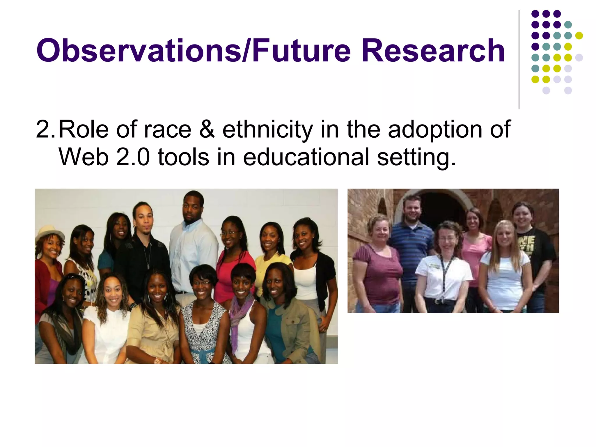 Observations/Future Research 2. Role of race & ethnicity in the adoption of Web 2.0 tools in educational setting. 