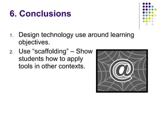 6. Conclusions Design technology use around learning objectives. Use “scaffolding” – Show  students how to apply  tools in other contexts. 