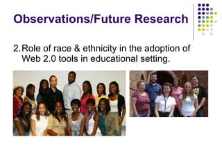 Observations/Future Research 2. Role of race & ethnicity in the adoption of Web 2.0 tools in educational setting. 