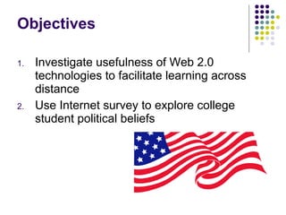 Objectives Investigate usefulness of Web 2.0 technologies to facilitate learning across distance Use Internet survey to explore college student political beliefs 