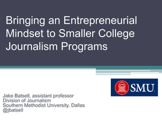 Bringing an Entrepreneurial Mindset to Smaller College Journalism Programs Jake Batsell, assistant professor Division of Journalism Southern Methodist University, Dallas @jbatsell 
