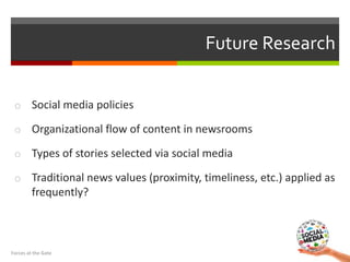 Future Research
o Social media policies
o Organizational flow of content in newsrooms
o Types of stories selected via soci...