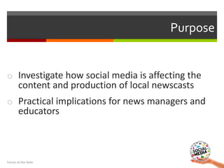 Purpose
o Investigate how social media is affecting the
content and production of local newscasts
o Practical implications...