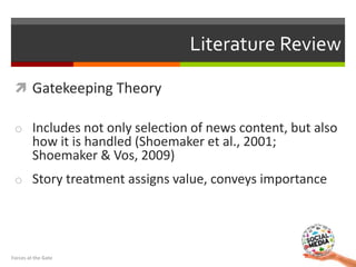  Gatekeeping Theory
o Includes not only selection of news content, but also
how it is handled (Shoemaker et al., 2001;
Sh...