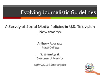 Evolving Journalistic Guidelines
A Survey of Social Media Policies in U.S. Television
Newsrooms
Anthony Adornato
Ithaca Co...