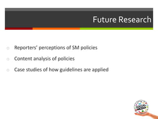 Future Research
o Reporters’ perceptions of SM policies
o Content analysis of policies
o Case studies of how guidelines ar...