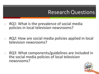 o RQ1: What is the prevalence of social media
policies in local television newsrooms?
o RQ2: How are social media policies...