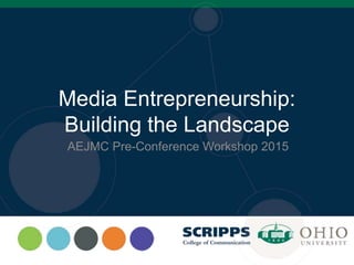 Media Entrepreneurship:
Building the Landscape
AEJMC Pre-Conference Workshop 2015
 