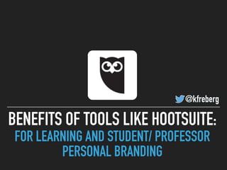 BENEFITS OF TOOLS LIKE HOOTSUITE:
FOR LEARNING AND STUDENT/ PROFESSOR
PERSONAL BRANDING
@kfreberg
 
