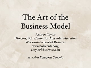 The Art of the
    Business Model
               Andrew Taylor
Director, Bolz Center for Arts Administration
       Wisconsin School of Business
             www.bolzcenter.org
            ataylor@bus.wisc.edu

         2011 Arts Enterprise Summit
 