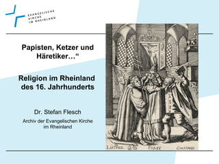 Papisten, Ketzer und
Häretiker…“
Religion im Rheinland
des 16. Jahrhunderts
Dr. Stefan Flesch
Archiv der Evangelischen Kirche
im Rheinland
 