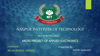 NAGPUR INSTITUTE OF TECHNOLOGY
GUIDED BY:-
Mr.HARSHAL NIKAM
NIT POLYTECHNIC
MICRO PROJECT OF APPLIED ELECTRONICS
Presented By :-
Ashish Sadavarti
 