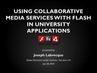 USING COLLABORATIVE
MEDIA SERVICES WITH FLASH
      IN UNIVERSITY
      APPLICATIONS


                      presented by

             Joseph Labrecque
      Adobe Education Leader Institute - San Jose, CA
                       July 28, 2010
 