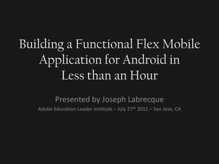 Building a Functional Flex Mobile
    Application for Android in
        Less than an Hour
          Presented by Joseph Labrecque
   Adobe Education Leader Institute – July 27th 2011 – San Jose, CA
 