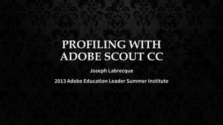 PROFILING WITH
ADOBE SCOUT CC
Joseph Labrecque
2013 Adobe Education Leader Summer Institute
 