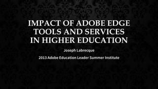 IMPACT OF ADOBE EDGE
TOOLS AND SERVICES
IN HIGHER EDUCATION
Joseph Labrecque
2013 Adobe Education Leader Summer Institute
 