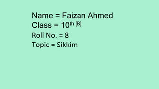 Name = Faizan Ahmed
Class = 10th [B]
Roll No. = 8
Topic = Sikkim
 