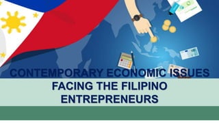 CONTEMPORARY ECONOMIC ISSUES
FACING THE FILIPINO
ENTREPRENEURS
 