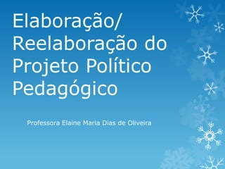 Elaboração/
Reelaboração do
Projeto Político
Pedagógico
 Professora Elaine Maria Dias de Oliveira
 
