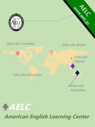♣AELC
American English Learning Center
♣ ♣
♣
♣
♣
Giáo viên Canadian
Giáo viên American
Giáo viên British
Giáo viên
Filipino
Giáo viên
Australian
 