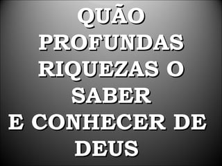 QUÃO
  PROFUNDAS
  RIQUEZAS O
    SABER
E CONHECER DE
     DEUS
 