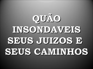 QUÃO
 INSONDAVEIS
SEUS JUIZOS E
SEUS CAMINHOS
 