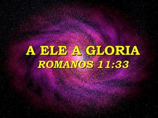 A ELE A GLORIAA ELE A GLORIA
ROMANOS 11:33ROMANOS 11:33
 