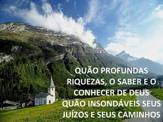 QUÃO PROFUNDAS RIQUEZAS, O SABER E O CONHECER DE DEUS QUÃO INSONDÁVEIS SEUS JUÍZOS E SEUS CAMINHOS
