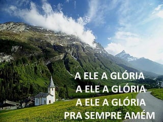 A ELE A GLÓRIA A ELE A GLÓRIA A ELE A GLÓRIA PRA SEMPRE AMÉM