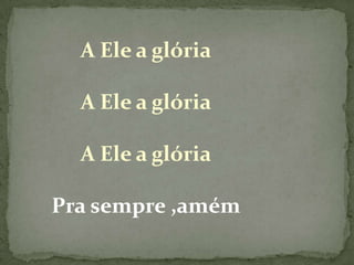 A Ele a glóriaA Ele a glóriaA Ele a glóriaPra sempre ,amém