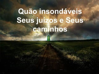 Quão insondáveis
Seus juízos e Seus
caminhos
 