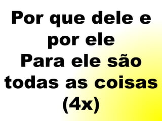 Por que dele e
por ele
Para ele são
todas as coisas
(4x)
 