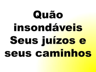 Quão
insondáveis
Seus juízos e
seus caminhos
 
