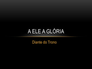 Diante do Trono
A ELE A GLÓRIA