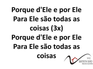 Porque d'Ele e por Ele
Para Ele são todas as
coisas (3x)
Porque d'Ele e por Ele
Para Ele são todas as
coisas
 