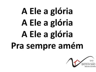 A Ele a glória
A Ele a glória
A Ele a glória
Pra sempre amém
 
