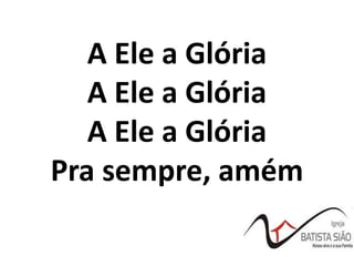 A Ele a Glória
A Ele a Glória
A Ele a Glória
Pra sempre, amém
 
