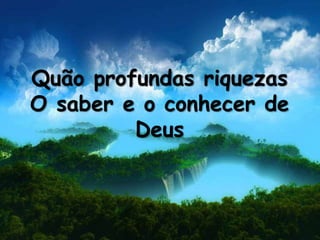 Quão profundas riquezas
O saber e o conhecer de
Deus
 