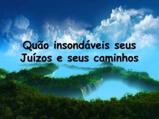 Quão insondáveis seus
Juízos e seus caminhos
 