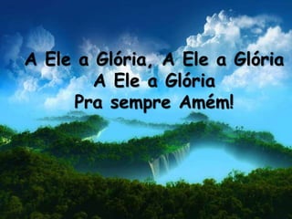 A Ele a Glória, A Ele a Glória
A Ele a Glória
Pra sempre Amém!
 