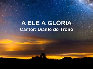 A ELE A GLÓRIA
Cantor: Diante do Trono
 