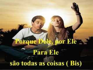 Porque Dele, por Ele
Para Ele
são todas as coisas ( Bis)
 