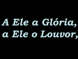 A Ele a Glória,A Ele a Glória,
a Ele o Louvor,a Ele o Louvor,
 