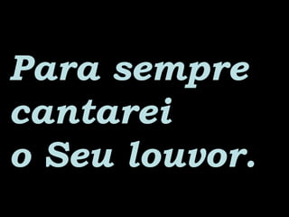 Para semprePara sempre
cantareicantarei
o Seu louvor.o Seu louvor.
 