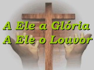 A Ele a GlóriaA Ele a Glória
A Ele o LouvorA Ele o Louvor
 