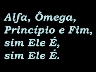 Alfa, Ômega,Alfa, Ômega,
Princípio e Fim,Princípio e Fim,
sim Ele É,sim Ele É,
sim Ele É.sim Ele É.
 