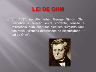 LEI DE OHMEm 1827, na Alemanha, George Simon Ohm descobre a relação entre corrente, tensão e resistência num condutor eléctrico surgindo uma das mais utilizadas expressões na electricidade , “ Lei de Ohm”.