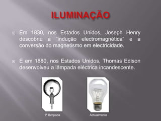 ILUMINAÇÃOEm 1830, nos Estados Unidos, Joseph Henry descobriu a “indução electromagnética” e a conversão do magnetismo em electricidade.E em 1880, nos Estados Unidos, Thomas Edison desenvolveu a lâmpada eléctrica incandescente. 1ª lâmpadaActualmente