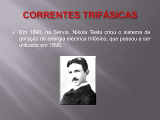 CORRENTES TRIFÁSICASEm 1890, na Sérvia, Nikola Tesla criou o sistema de geração de energia eléctrica trifásico, que passou a ser utilizado em 1896.