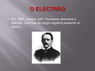 O ELECTRÃOEm 1897, Joseph John Thompson descobre o electrão, partícula de carga negativa presente no átomo.